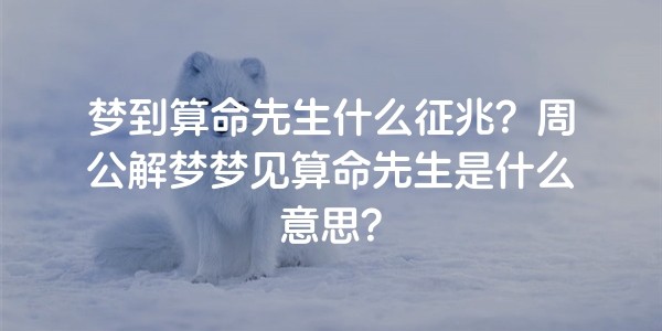 梦到算命先生什么征兆？周公解梦梦见算命先生是什么意思？