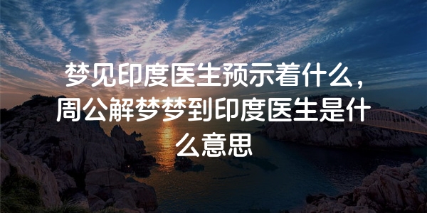 梦见印度医生预示着什么，周公解梦梦到印度医生是什么意思