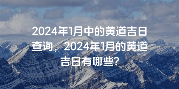 2024年1月中的黄道吉日查询，2024年1月的黄道吉日有哪些？