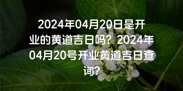 2024年04月20日是开业的黄道吉日吗？2024年04月20号开业黄道吉日查询？