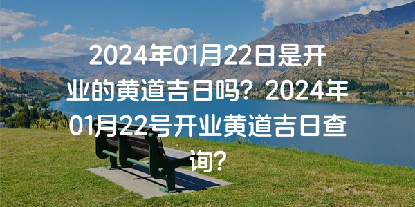 2024年01月22日是开业的黄道吉日吗？2024年01月22号开业黄道吉日查询？