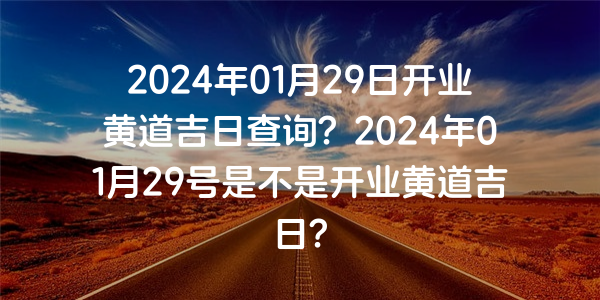 2024年01月29日开业黄道吉日查询？2024年01月29号是不是开业黄道吉日？
