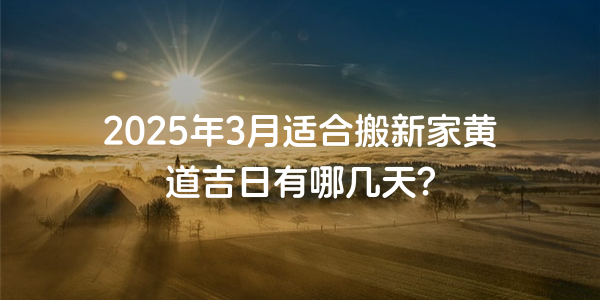 2025年3月适合搬新家黄道吉日有哪几天？