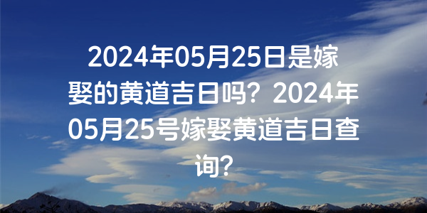 2024年05月25日是嫁娶的黄道吉日吗？2024年05月25号嫁娶黄道吉日查询？