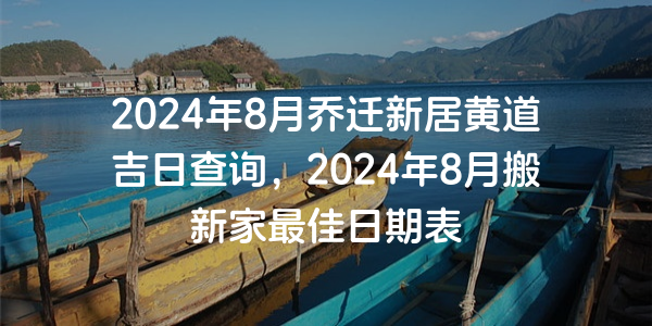 2024年8月乔迁新居黄道吉日查询，2024年8月搬新家最佳日期表