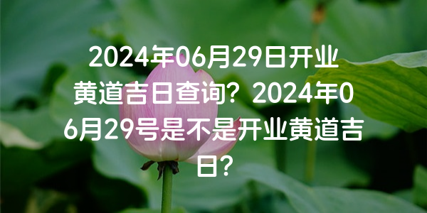 2024年06月29日开业黄道吉日查询？2024年06月29号是不是开业黄道吉日？