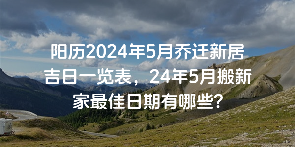 阳历2024年5月乔迁新居吉日一览表，24年5月搬新家最佳日期有哪些？