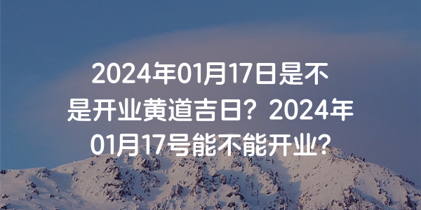 2024年01月17日是不是开业黄道吉日？2024年01月17号能不能开业？