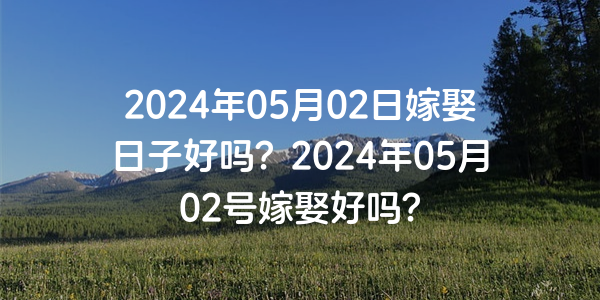 2024年05月02日嫁娶日子好吗？2024年05月02号嫁娶好吗？