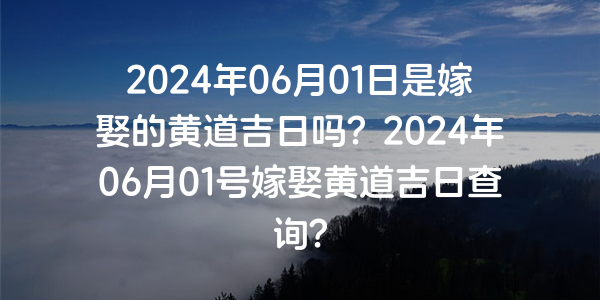 2024年06月01日是嫁娶的黄道吉日吗？2024年06月01号嫁娶黄道吉日查询？