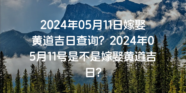 2024年05月11日嫁娶黄道吉日查询？2024年05月11号是不是嫁娶黄道吉日？