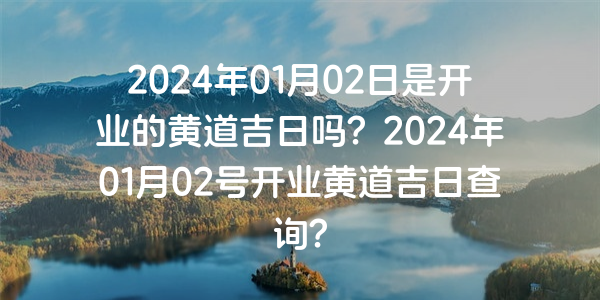 2024年01月02日是开业的黄道吉日吗？2024年01月02号开业黄道吉日查询？