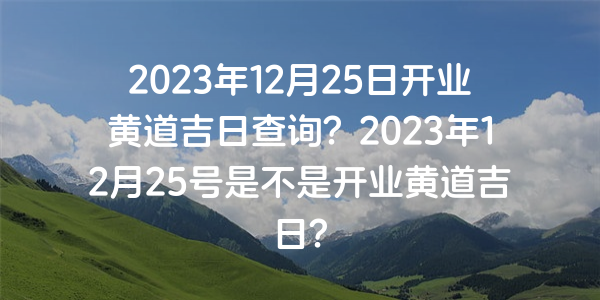 2023年12月25日开业黄道吉日查询？2023年12月25号是不是开业黄道吉日？