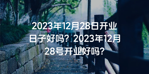 2023年12月28日开业日子好吗？2023年12月28号开业好吗？