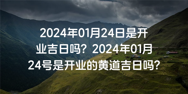 2024年01月24日是开业吉日吗？2024年01月24号是开业的黄道吉日吗？