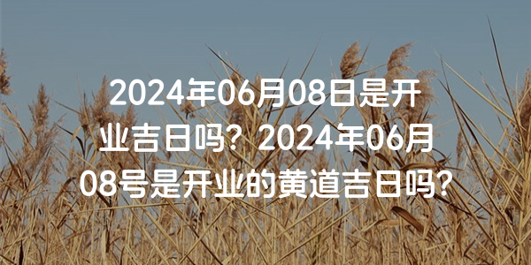 2024年06月08日是开业吉日吗？2024年06月08号是开业的黄道吉日吗？