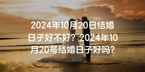 2024年10月20日结婚日子好不好？2024年10月20号结婚日子好吗？