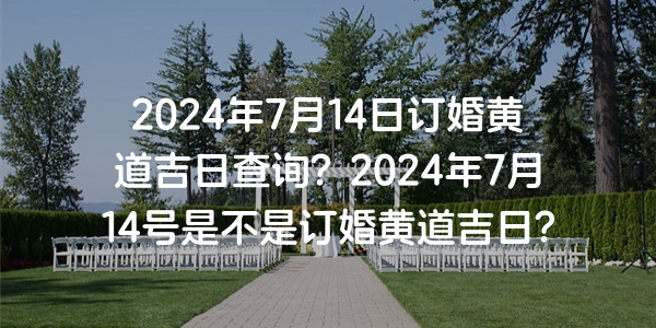 2024年7月14日订婚黄道吉日查询？2024年7月14号是不是订婚黄道吉日？