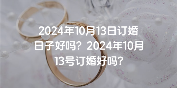 2024年10月13日订婚日子好吗？2024年10月13号订婚好吗？