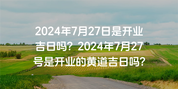 2024年7月27日是开业吉日吗？2024年7月27号是开业的黄道吉日吗？