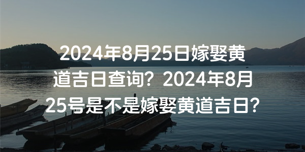 2024年8月25日嫁娶黄道吉日查询？2024年8月25号是不是嫁娶黄道吉日？