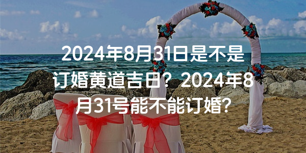 2024年8月31日是不是订婚黄道吉日？2024年8月31号能不能订婚？