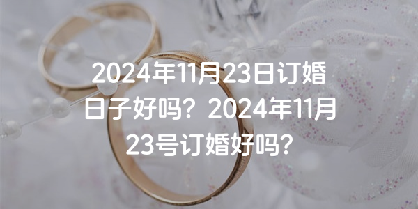 2024年11月23日订婚日子好吗？2024年11月23号订婚好吗？