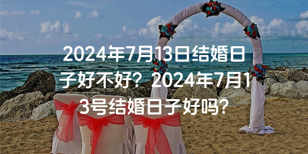 2024年7月13日结婚日子好不好？2024年7月13号结婚日子好吗？