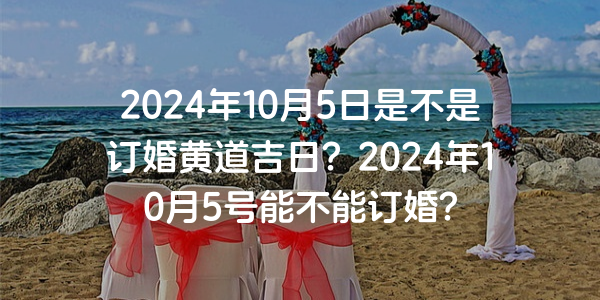 2024年10月5日是不是订婚黄道吉日？2024年10月5号能不能订婚？
