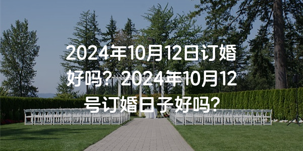 2024年10月12日订婚好吗？2024年10月12号订婚日子好吗？