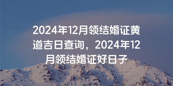 2024年12月领结婚证黄道吉日查询，2024年12月领结婚证好日子