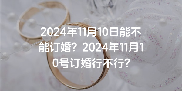 2024年11月10日能不能订婚？2024年11月10号订婚行不行？