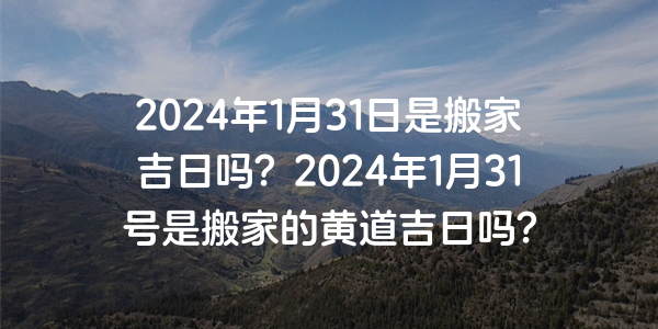 2024年1月31日是搬家吉日吗？2024年1月31号是搬家的黄道吉日吗？