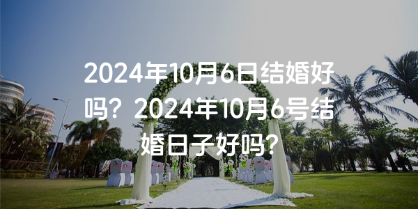 2024年10月6日结婚好吗？2024年10月6号结婚日子好吗？