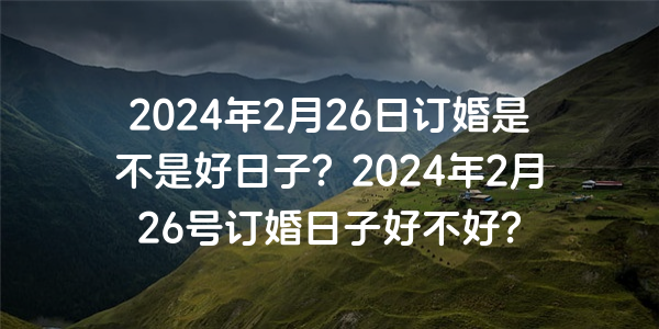 2024年2月26日订婚是不是好日子？2024年2月26号订婚日子好不好？