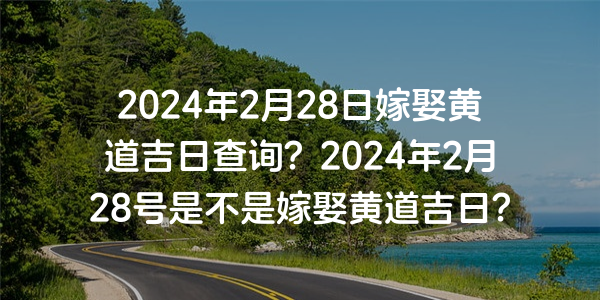 2024年2月28日嫁娶黄道吉日查询？2024年2月28号是不是嫁娶黄道吉日？