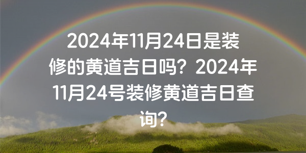 2024年11月24日是装修的黄道吉日吗？2024年11月24号装修黄道吉日查询？