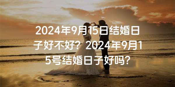 2024年9月15日结婚日子好不好？2024年9月15号结婚日子好吗？