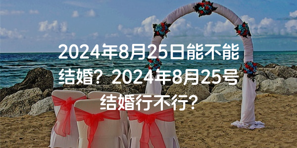 2024年8月25日能不能结婚？2024年8月25号结婚行不行？
