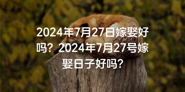 2024年7月27日嫁娶好吗？2024年7月27号嫁娶日子好吗？