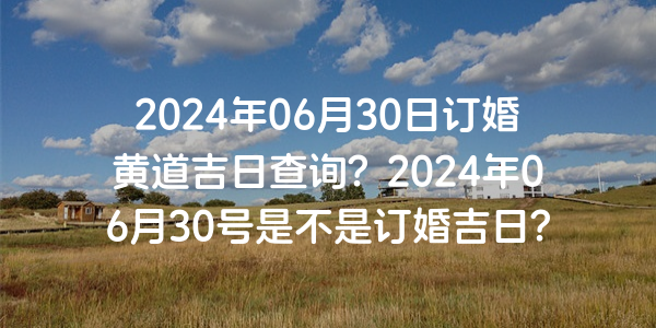 2024年06月30日订婚黄道吉日查询？2024年06月30号是不是订婚吉日？