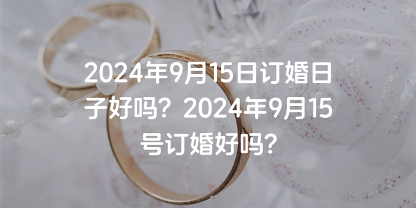 2024年9月15日订婚日子好吗？2024年9月15号订婚好吗？