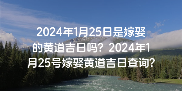 2024年1月25日是嫁娶的黄道吉日吗？2024年1月25号嫁娶黄道吉日查询？