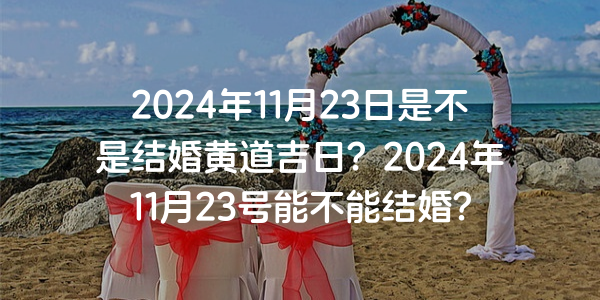 2024年11月23日是不是结婚黄道吉日？2024年11月23号能不能结婚？