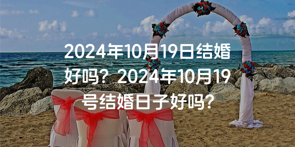 2024年10月19日结婚好吗？2024年10月19号结婚日子好吗？