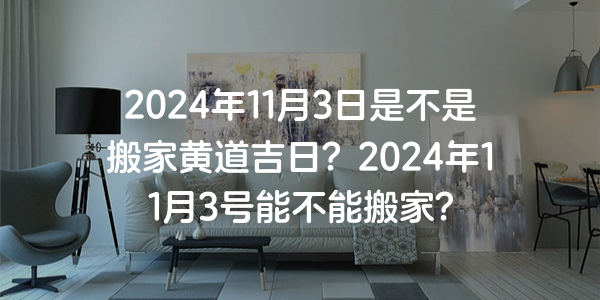 2024年11月3日是不是搬家黄道吉日？2024年11月3号能不能搬家？