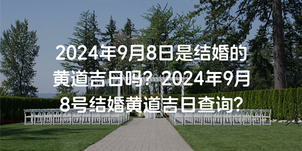 2024年9月8日是结婚的黄道吉日吗？2024年9月8号结婚黄道吉日查询？