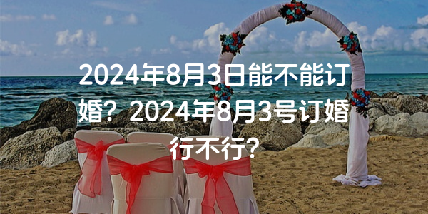 2024年8月3日能不能订婚？2024年8月3号订婚行不行？