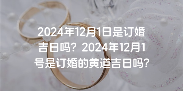 2024年12月1日是订婚吉日吗？2024年12月1号是订婚的黄道吉日吗？