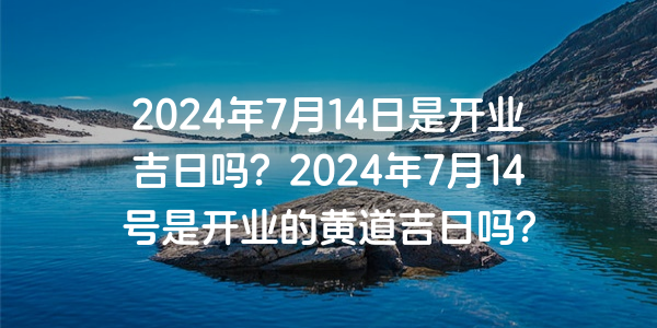 2024年7月14日是开业吉日吗？2024年7月14号是开业的黄道吉日吗？